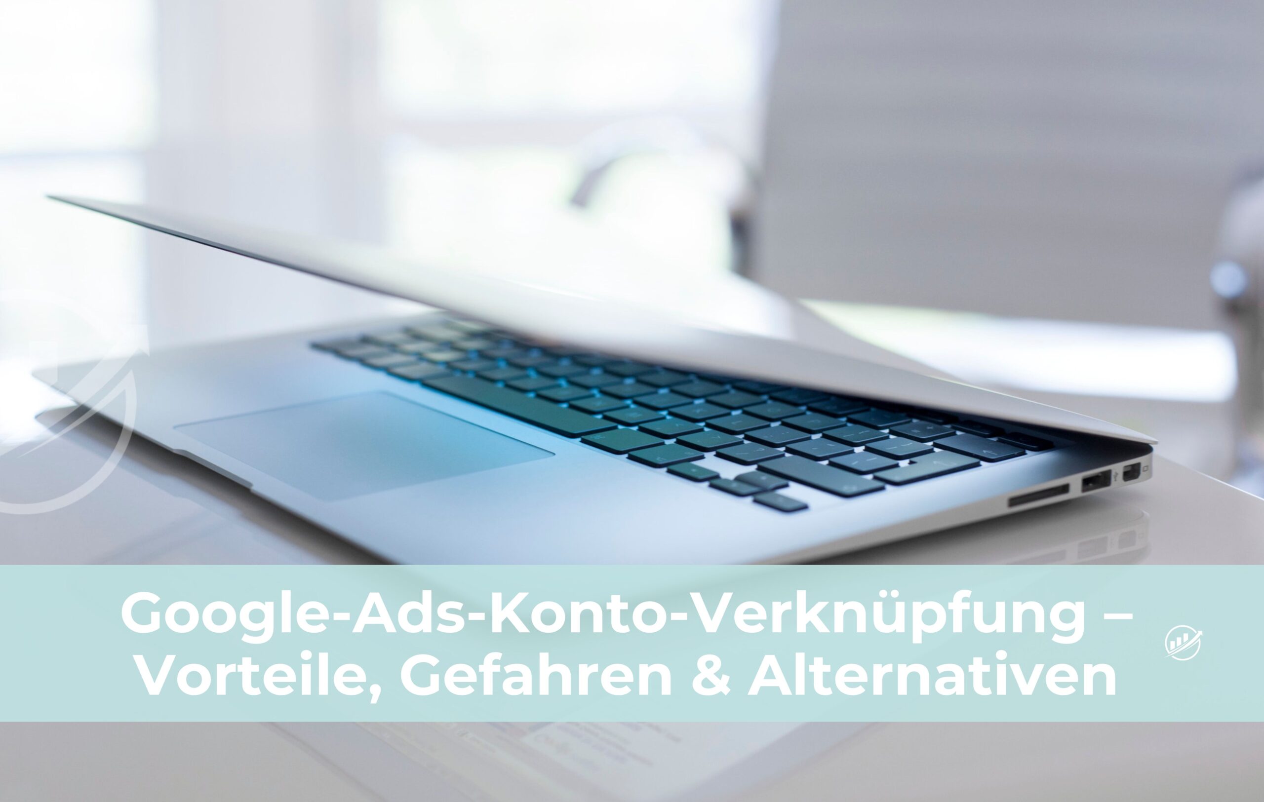 Google-Ads-Konto-Verknüpfung herstellen – Vorteile, Gefahren & Alternativen