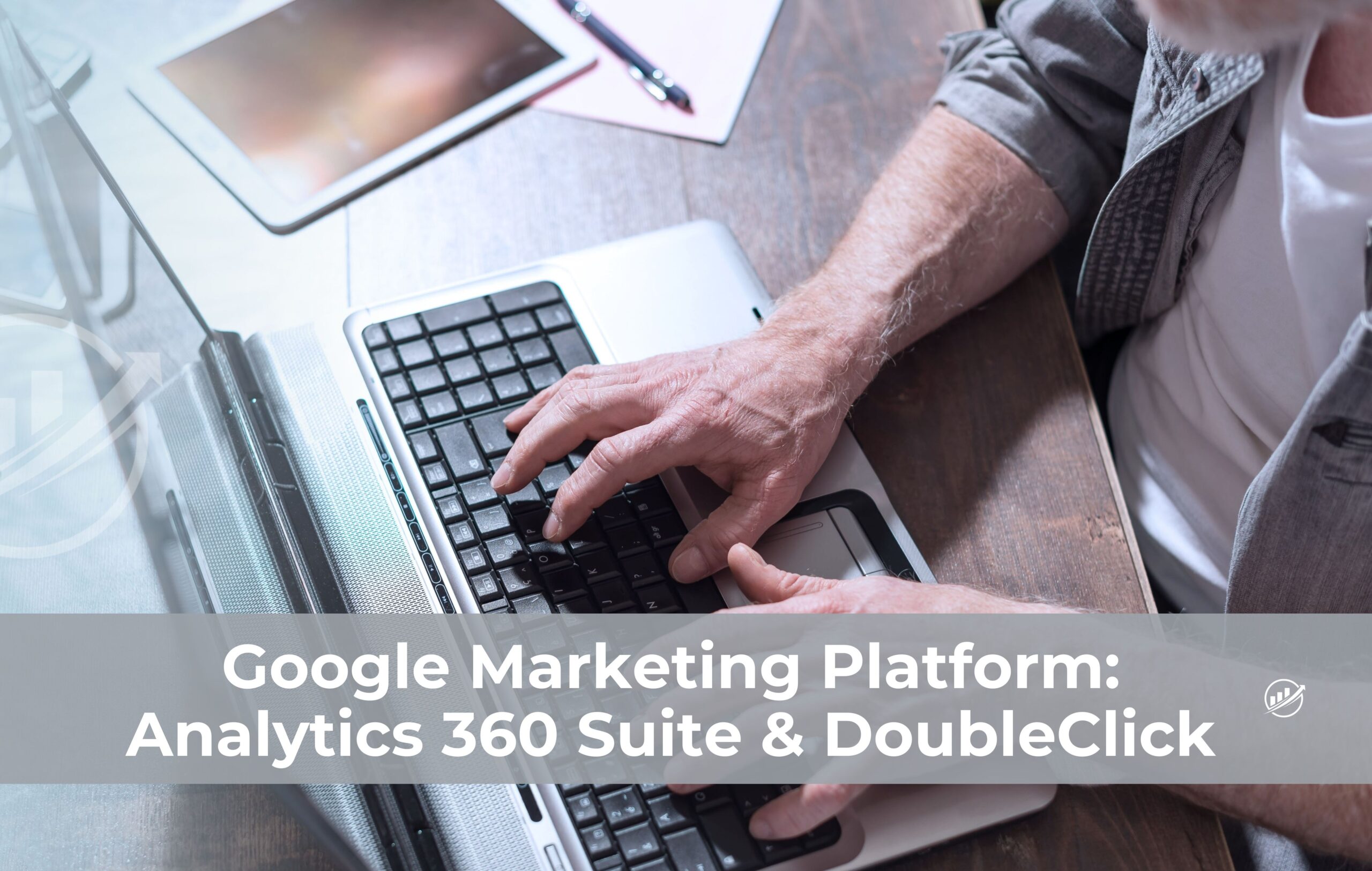 Google Marketing Platform: Analytics 360 Suite & DoubleClick